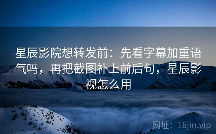 星辰影院想转发前：先看字幕加重语气吗，再把截图补上前后句，星辰影视怎么用