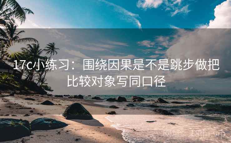 17c小练习：围绕因果是不是跳步做把比较对象写同口径