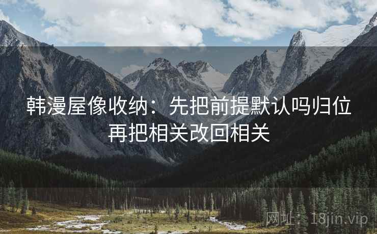 韩漫屋像收纳：先把前提默认吗归位再把相关改回相关