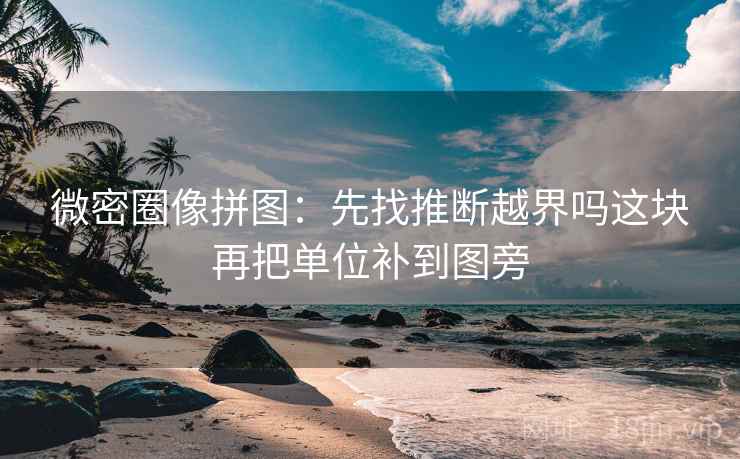 微密圈像拼图：先找推断越界吗这块再把单位补到图旁
