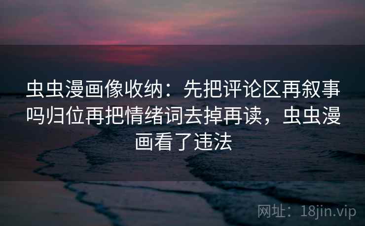 虫虫漫画像收纳：先把评论区再叙事吗归位再把情绪词去掉再读，虫虫漫画看了违法