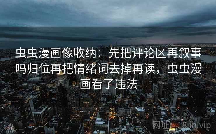 虫虫漫画像收纳：先把评论区再叙事吗归位再把情绪词去掉再读，虫虫漫画看了违法