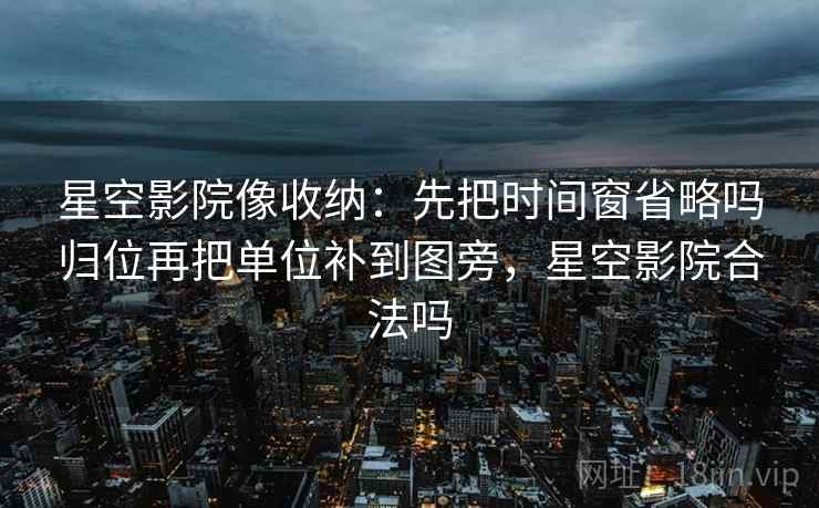 星空影院像收纳：先把时间窗省略吗归位再把单位补到图旁，星空影院合法吗