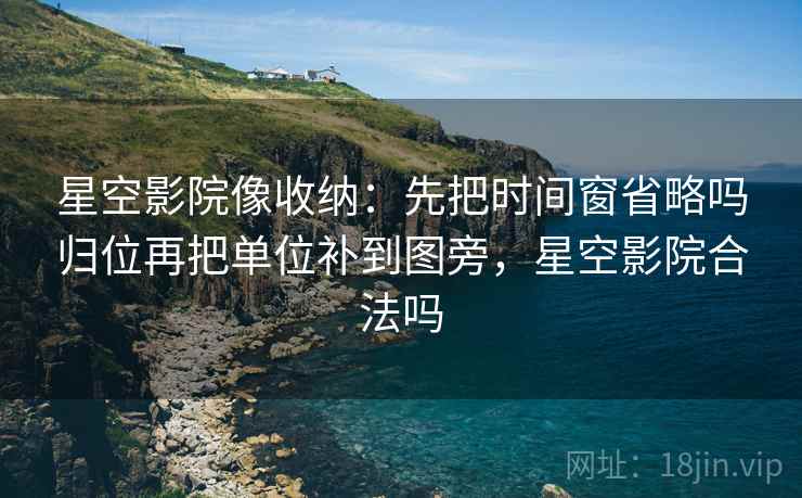 星空影院像收纳：先把时间窗省略吗归位再把单位补到图旁，星空影院合法吗