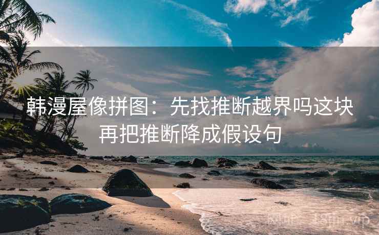 韩漫屋像拼图：先找推断越界吗这块再把推断降成假设句