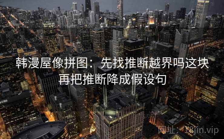 韩漫屋像拼图：先找推断越界吗这块再把推断降成假设句