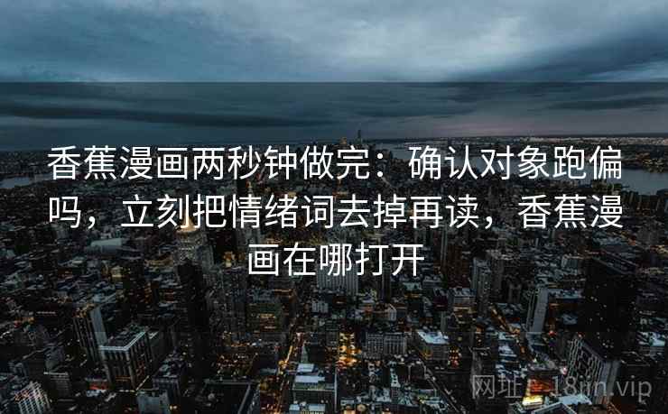 香蕉漫画两秒钟做完：确认对象跑偏吗，立刻把情绪词去掉再读，香蕉漫画在哪打开