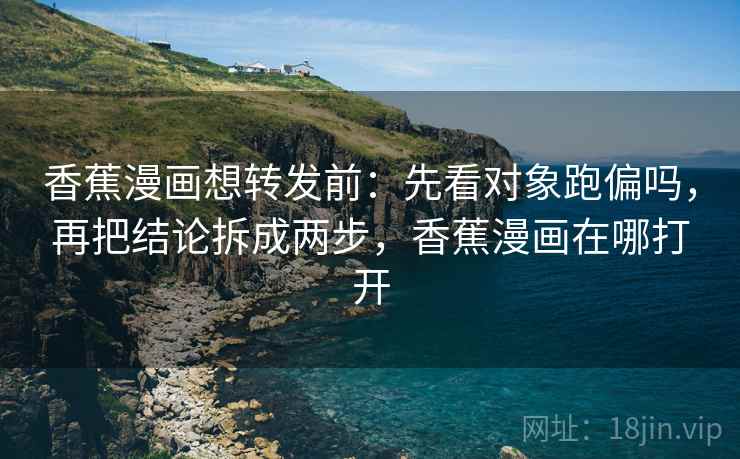 香蕉漫画想转发前：先看对象跑偏吗，再把结论拆成两步，香蕉漫画在哪打开