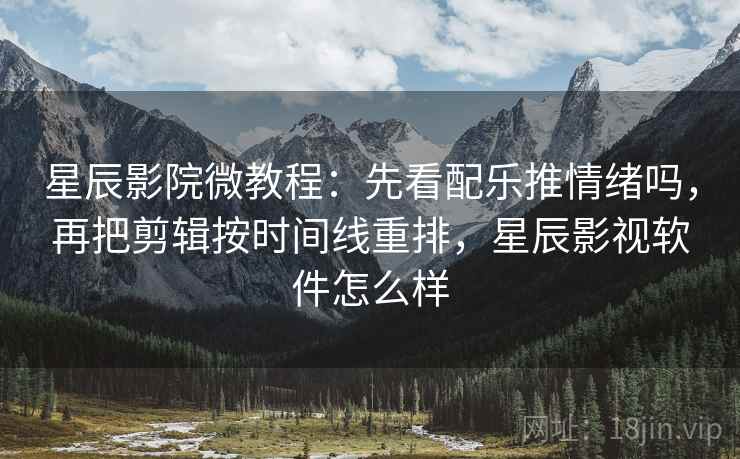 星辰影院微教程：先看配乐推情绪吗，再把剪辑按时间线重排，星辰影视软件怎么样