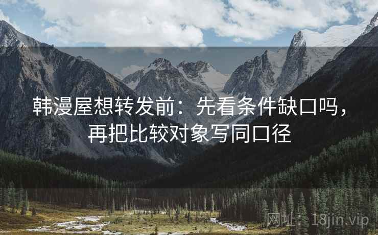 韩漫屋想转发前：先看条件缺口吗，再把比较对象写同口径