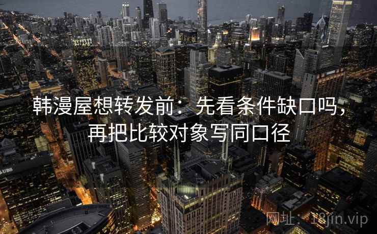 韩漫屋想转发前：先看条件缺口吗，再把比较对象写同口径