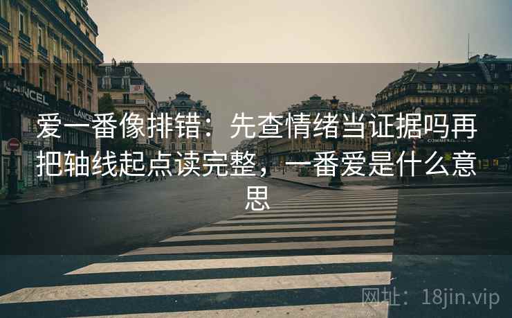 爱一番像排错：先查情绪当证据吗再把轴线起点读完整，一番爱是什么意思