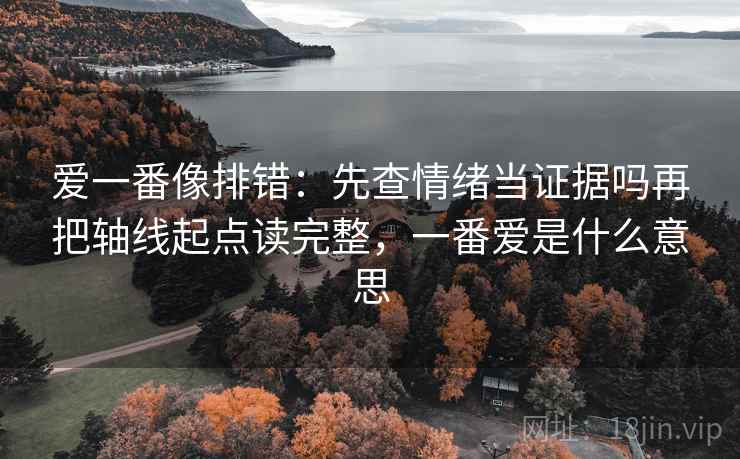 爱一番像排错：先查情绪当证据吗再把轴线起点读完整，一番爱是什么意思