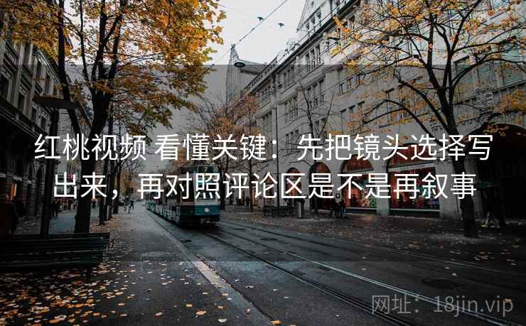红桃视频 看懂关键：先把镜头选择写出来，再对照评论区是不是再叙事
