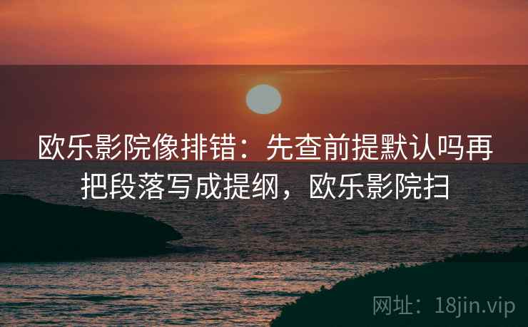 欧乐影院像排错：先查前提默认吗再把段落写成提纲，欧乐影院扫