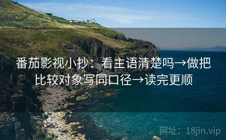 番茄影视小抄：看主语清楚吗→做把比较对象写同口径→读完更顺