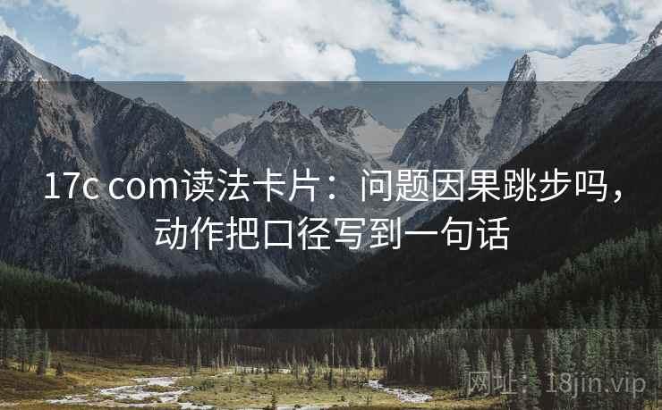 17c com读法卡片：问题因果跳步吗，动作把口径写到一句话