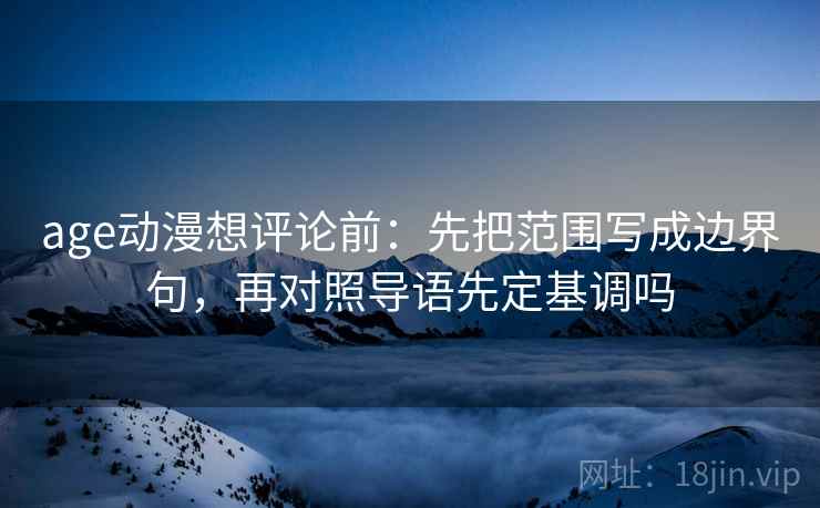 age动漫想评论前：先把范围写成边界句，再对照导语先定基调吗