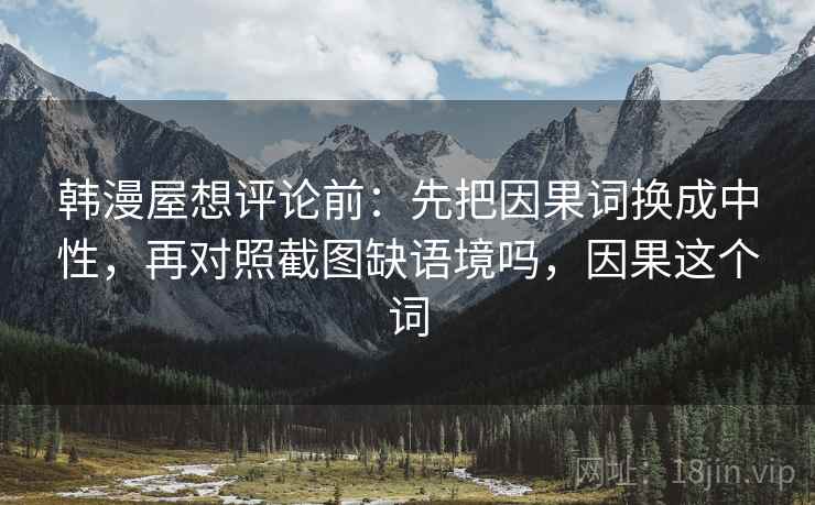 韩漫屋想评论前：先把因果词换成中性，再对照截图缺语境吗，因果这个词
