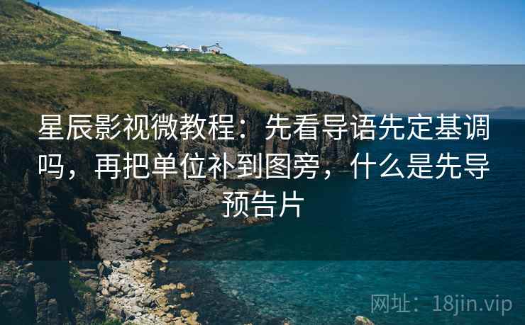 星辰影视微教程：先看导语先定基调吗，再把单位补到图旁，什么是先导预告片