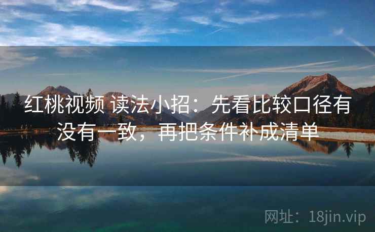 红桃视频 读法小招：先看比较口径有没有一致，再把条件补成清单