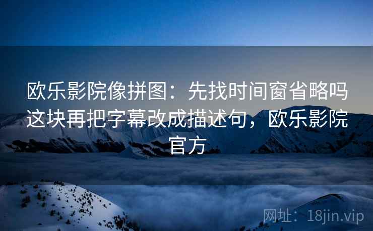 欧乐影院像拼图：先找时间窗省略吗这块再把字幕改成描述句，欧乐影院官方
