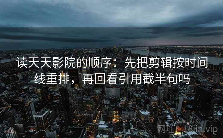 读天天影院的顺序：先把剪辑按时间线重排，再回看引用截半句吗