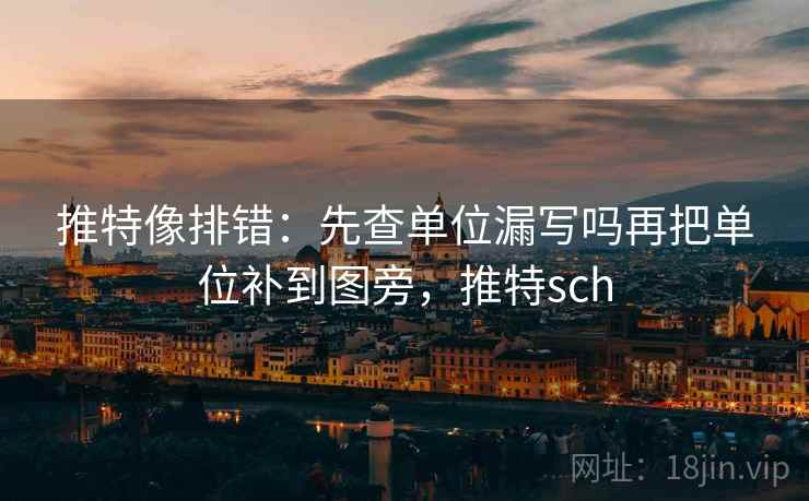 推特像排错：先查单位漏写吗再把单位补到图旁，推特sch