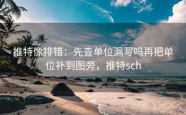 推特像排错：先查单位漏写吗再把单位补到图旁，推特sch