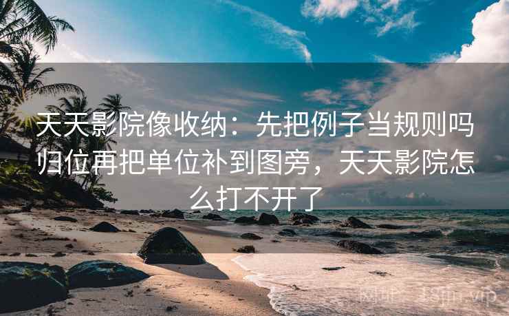 天天影院像收纳：先把例子当规则吗归位再把单位补到图旁，天天影院怎么打不开了