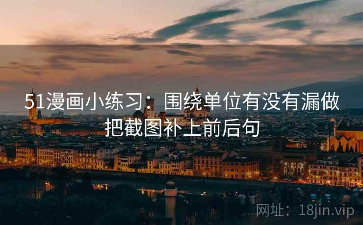 51漫画小练习：围绕单位有没有漏做把截图补上前后句