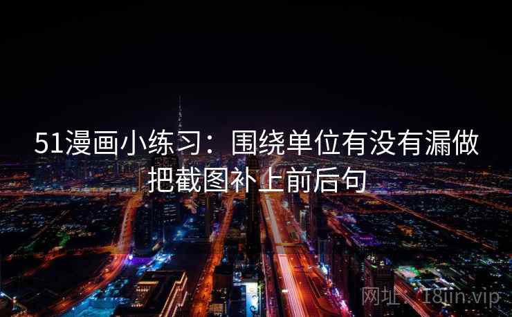 51漫画小练习：围绕单位有没有漏做把截图补上前后句