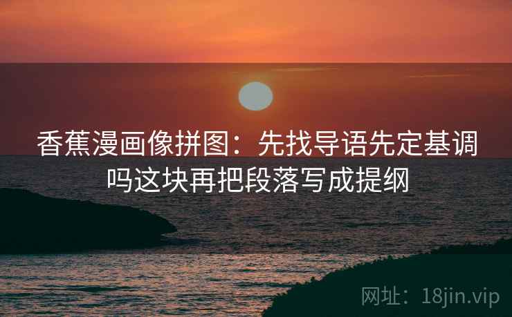 香蕉漫画像拼图：先找导语先定基调吗这块再把段落写成提纲