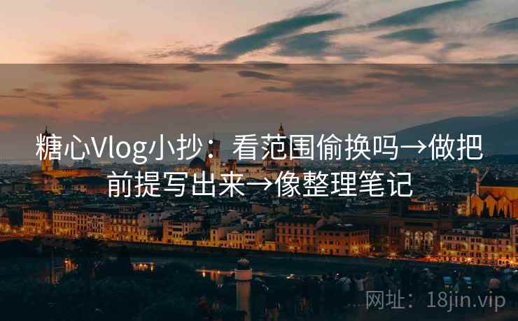 糖心Vlog小抄：看范围偷换吗→做把前提写出来→像整理笔记