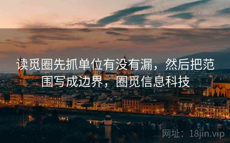 读觅圈先抓单位有没有漏，然后把范围写成边界，圈觅信息科技