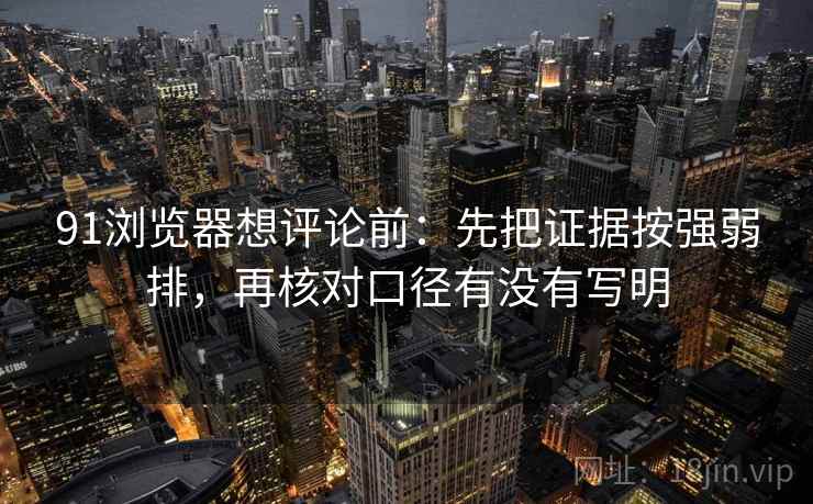 91浏览器想评论前：先把证据按强弱排，再核对口径有没有写明