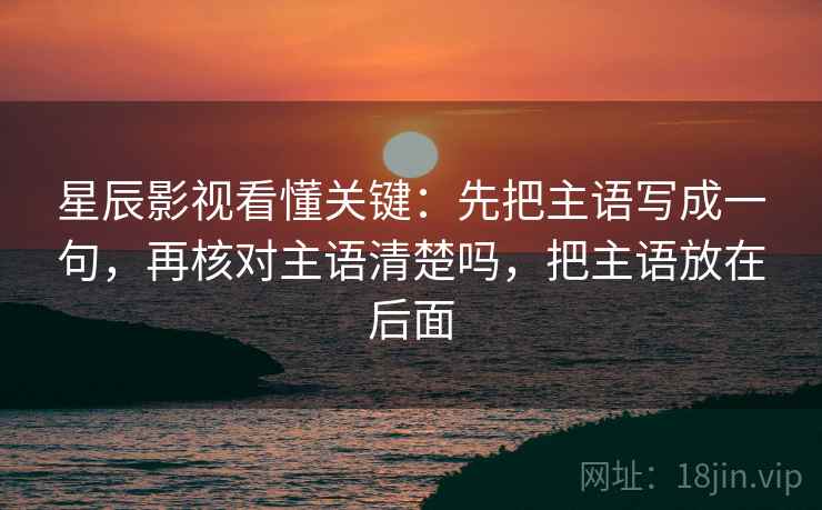星辰影视看懂关键：先把主语写成一句，再核对主语清楚吗，把主语放在后面