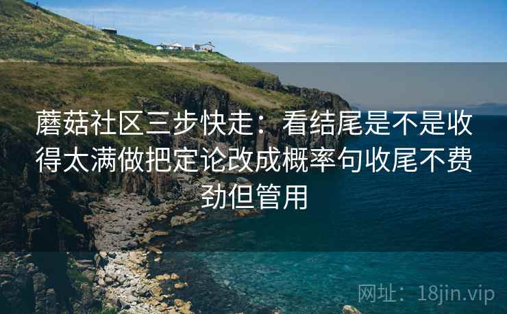 蘑菇社区三步快走：看结尾是不是收得太满做把定论改成概率句收尾不费劲但管用