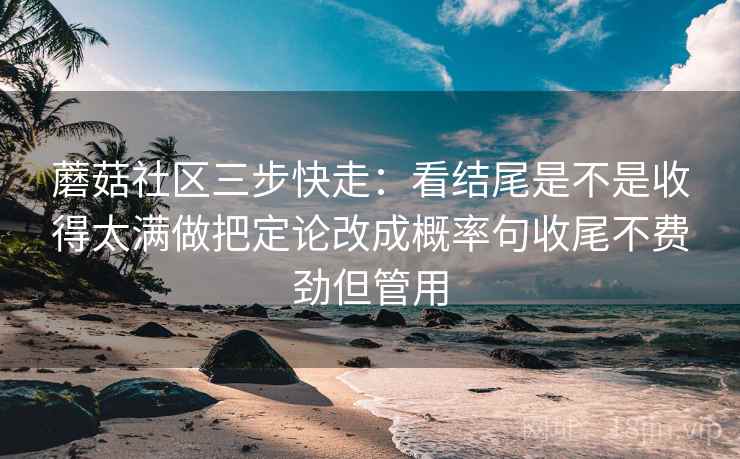 蘑菇社区三步快走：看结尾是不是收得太满做把定论改成概率句收尾不费劲但管用