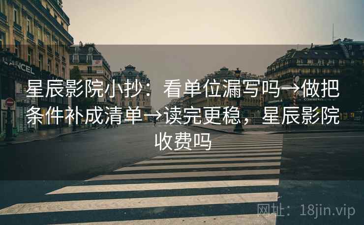 星辰影院小抄：看单位漏写吗→做把条件补成清单→读完更稳，星辰影院收费吗