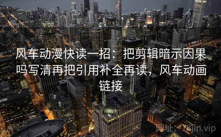 风车动漫快读一招：把剪辑暗示因果吗写清再把引用补全再读，风车动画链接