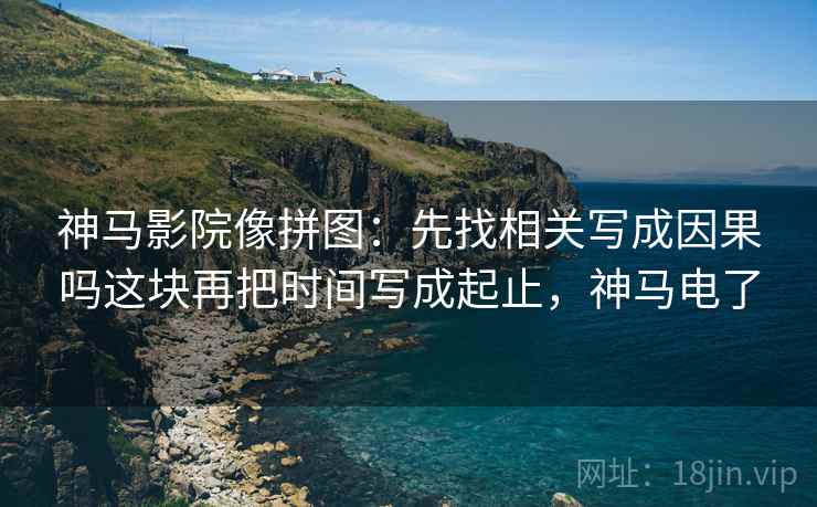 神马影院像拼图：先找相关写成因果吗这块再把时间写成起止，神马电了