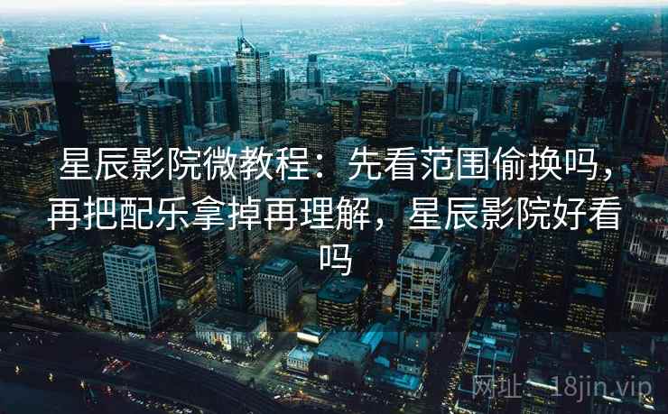星辰影院微教程：先看范围偷换吗，再把配乐拿掉再理解，星辰影院好看吗