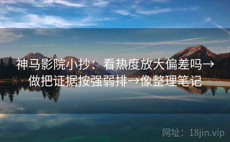 神马影院小抄：看热度放大偏差吗→做把证据按强弱排→像整理笔记