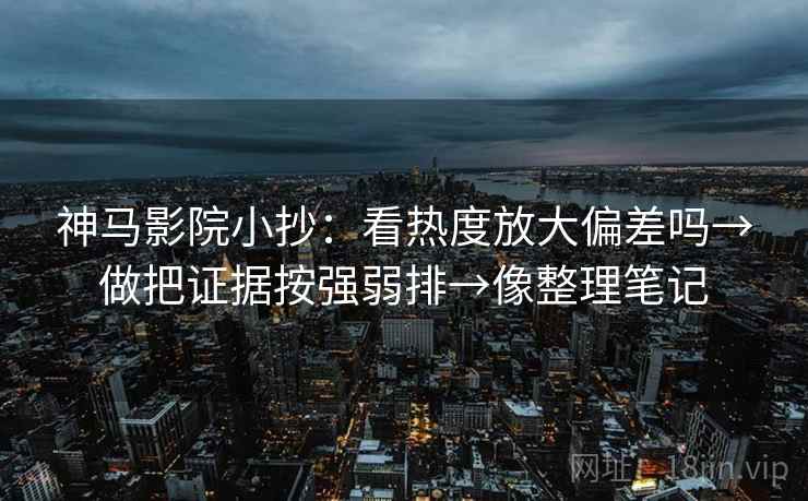 神马影院小抄：看热度放大偏差吗→做把证据按强弱排→像整理笔记