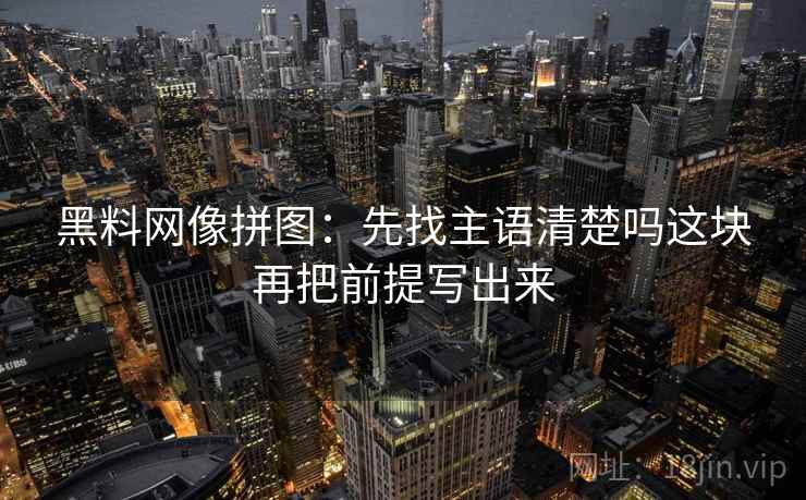 黑料网像拼图：先找主语清楚吗这块再把前提写出来