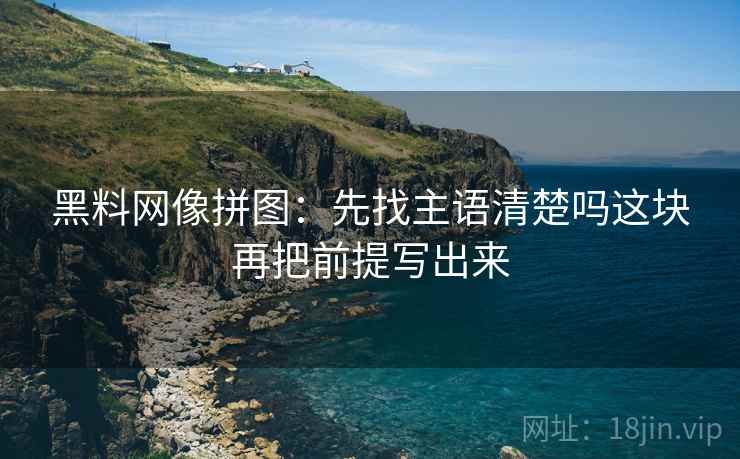 黑料网像拼图：先找主语清楚吗这块再把前提写出来