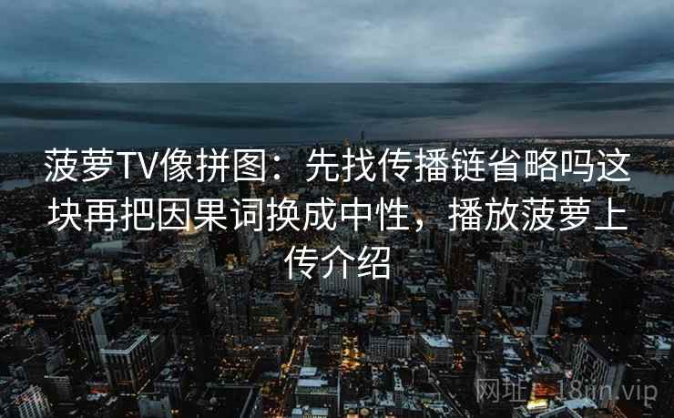 菠萝TV像拼图：先找传播链省略吗这块再把因果词换成中性，播放菠萝上传介绍