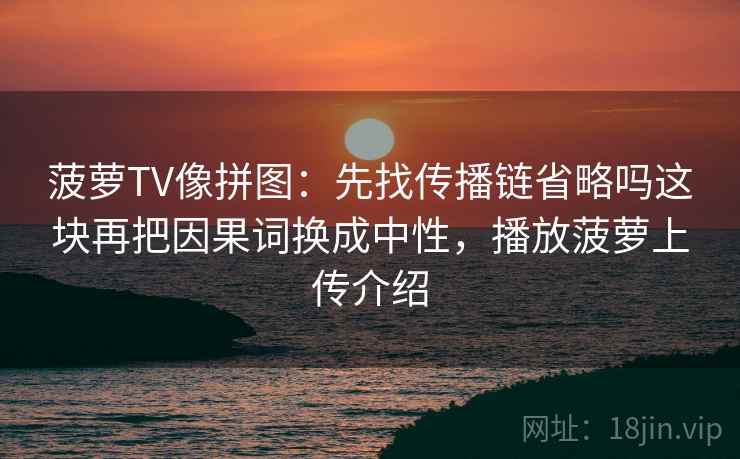 菠萝TV像拼图：先找传播链省略吗这块再把因果词换成中性，播放菠萝上传介绍