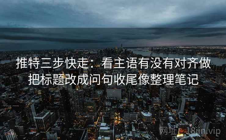 推特三步快走：看主语有没有对齐做把标题改成问句收尾像整理笔记